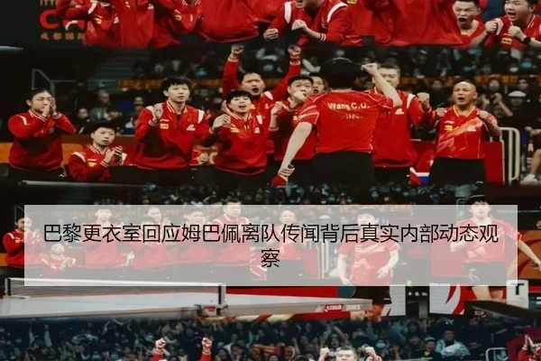 巴黎更衣室回应姆巴佩离队传闻背后真实内部动态观察