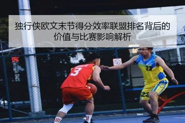 独行侠欧文末节得分效率联盟排名背后的价值与比赛影响解析