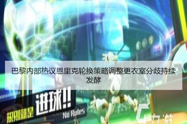 巴黎内部热议恩里克轮换策略调整更衣室分歧持续发酵