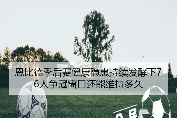 恩比德季后赛健康隐患持续发酵下76人争冠窗口还能维持多久