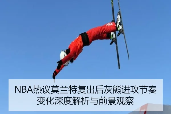 NBA热议莫兰特复出后灰熊进攻节奏变化深度解析与前景观察