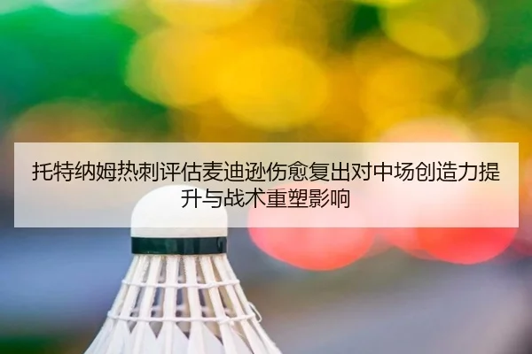 托特纳姆热刺评估麦迪逊伤愈复出对中场创造力提升与战术重塑影响