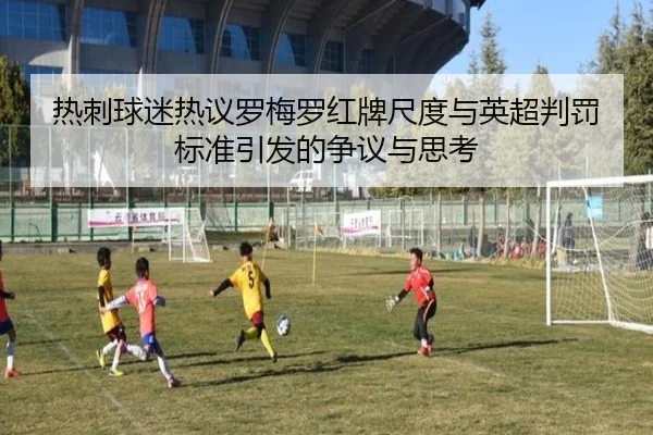 热刺球迷热议罗梅罗红牌尺度与英超判罚标准引发的争议与思考