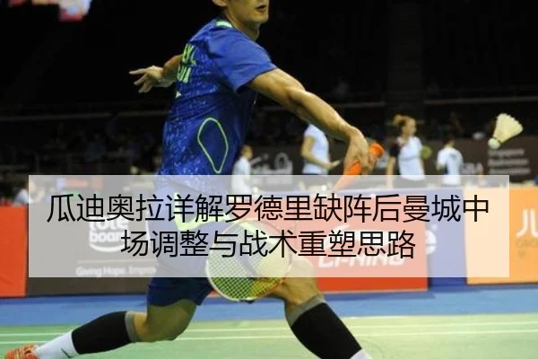 瓜迪奥拉详解罗德里缺阵后曼城中场调整与战术重塑思路