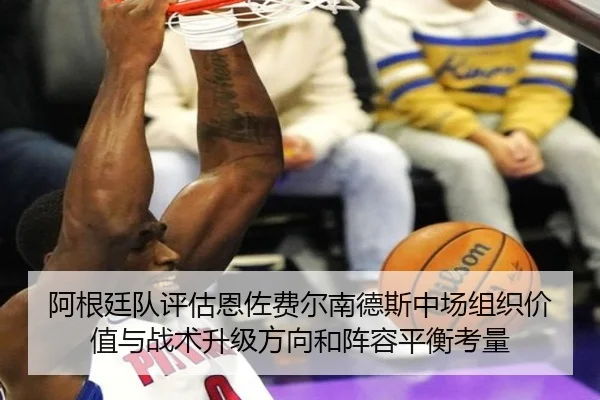阿根廷队评估恩佐费尔南德斯中场组织价值与战术升级方向和阵容平衡考量
