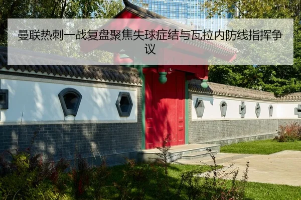 曼联热刺一战复盘聚焦失球症结与瓦拉内防线指挥争议