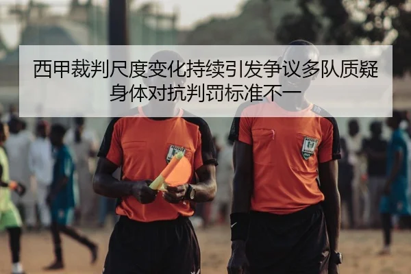 西甲裁判尺度变化持续引发争议多队质疑身体对抗判罚标准不一